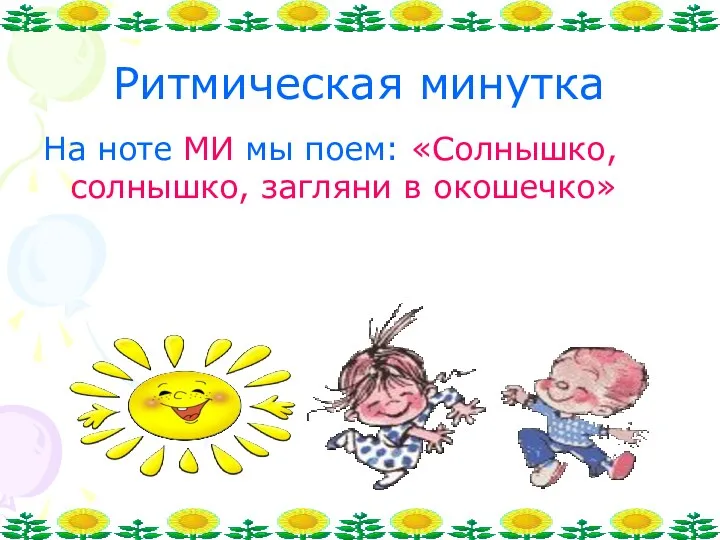 Ритмическая минутка На ноте МИ мы поем: «Солнышко, солнышко, загляни в окошечко»