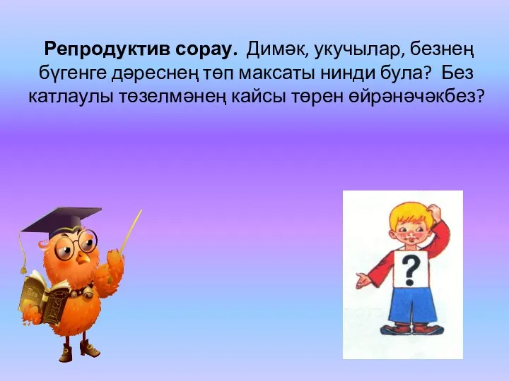 Репродуктив сорау. Димәк, укучылар, безнең бүгенге дәреснең төп максаты нинди