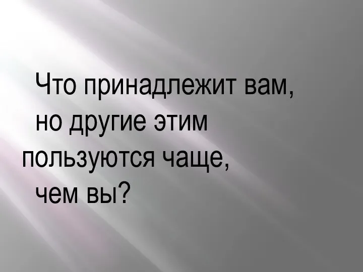 Что принадлежит вам, но другие этим пользуются чаще, чем вы?