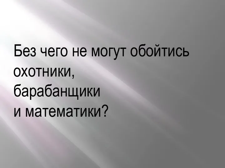 Без чего не могут обойтись охотники, барабанщики и математики?