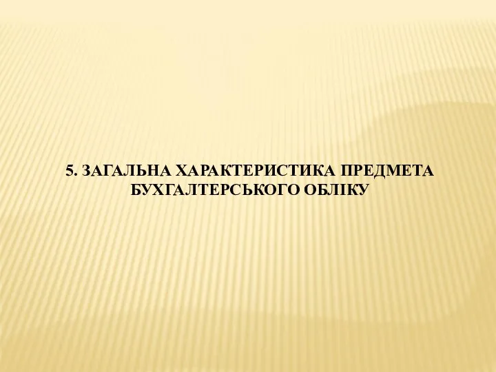 5. ЗАГАЛЬНА ХАРАКТЕРИСТИКА ПРЕДМЕТА БУХГАЛТЕРСЬКОГО ОБЛІКУ