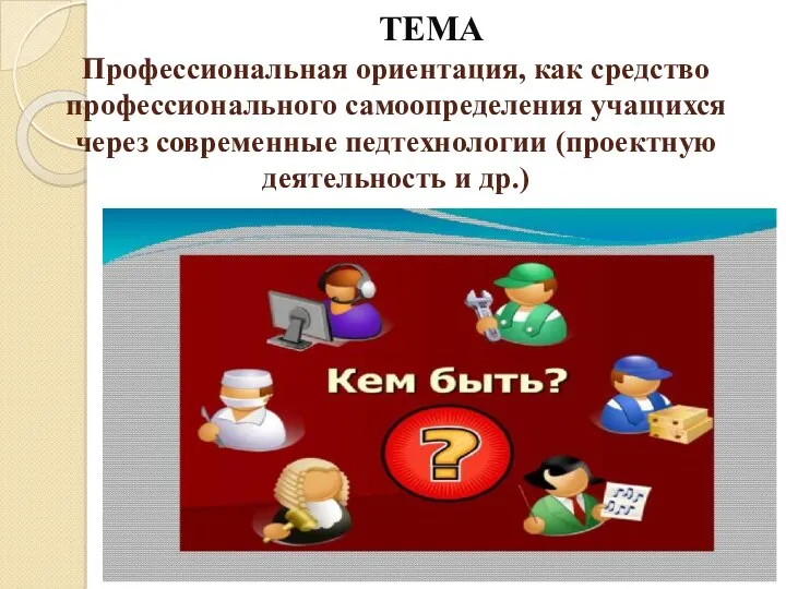 ТЕМА Профессиональная ориентация, как средство профессионального самоопределения учащихся через современные педтехнологии (проектную деятельность и др.)