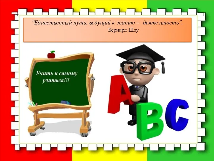 “Единственный путь, ведущий к знанию – деятельность”. Бернард Шоу