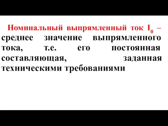 Номинальный выпрямленный ток I0 – среднее значение выпрямленного тока, т.е. его постоянная составляющая, заданная техническими требованиями