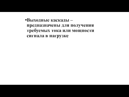 Выходные каскады – предназначены для получения требуемых тока или мощности сигнала в нагрузке