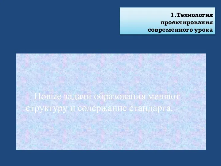 1.Технология проектирования современного урока Новые задачи образования меняют структуру и содержание стандарта.