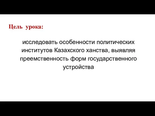 Цель урока: исследовать особенности политических институтов Казахского ханства, выявляя преемственность форм государственного устройства