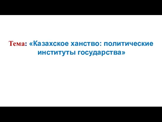 Тема: «Казахское ханство: политические институты государства»