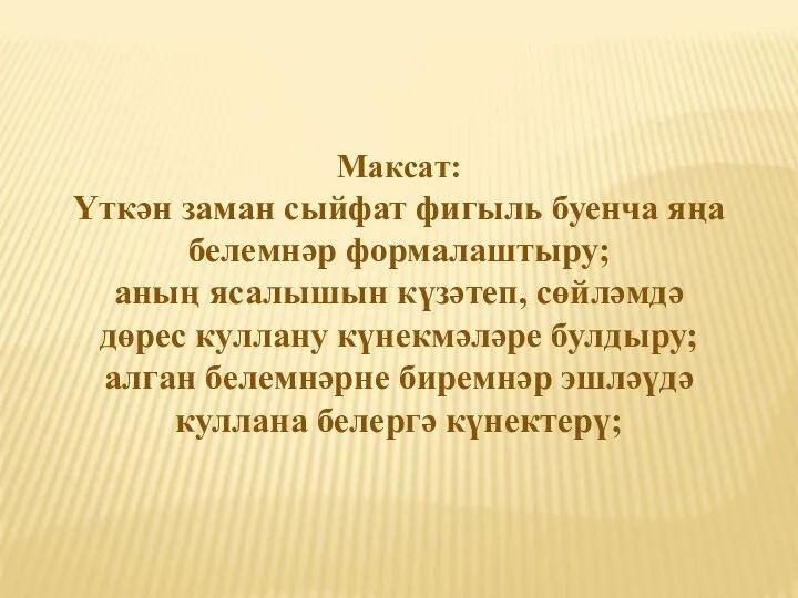 Максат: Үткән заман сыйфат фигыль буенча яңа белемнәр формалаштыру; аның