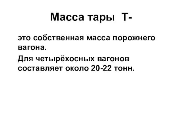 Масса тары Т- это собственная масса порожнего вагона. Для четырёхосных вагонов составляет около 20-22 тонн.