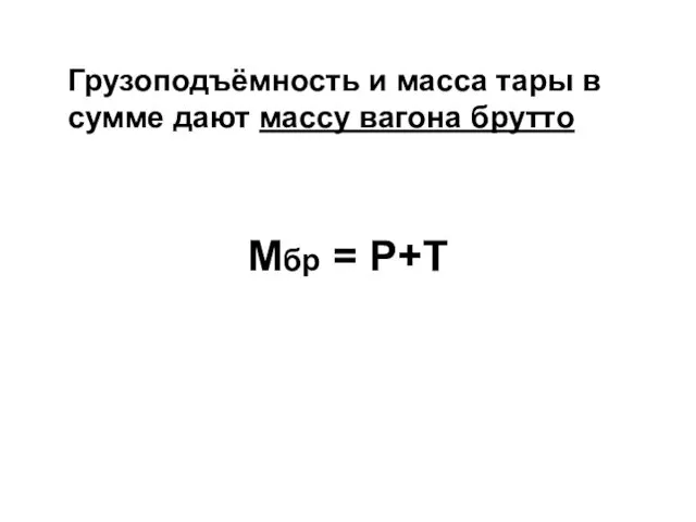 Грузоподъёмность и масса тары в сумме дают массу вагона брутто Мбр = Р+Т