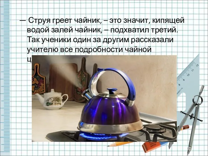 — Струя греет чайник, – это значит, кипящей водой залей чайник, – подхватил