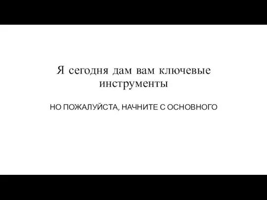 Я сегодня дам вам ключевые инструменты НО ПОЖАЛУЙСТА, НАЧНИТЕ С ОСНОВНОГО