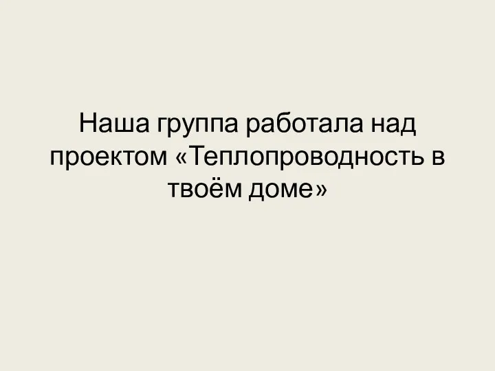 Наша группа работала над проектом «Теплопроводность в твоём доме»