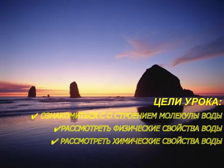 ЦЕЛИ УРОКА: ОЗНАКОМИТЬСЯ С О СТРОЕНИЕМ МОЛЕКУЛЫ ВОДЫ РАССМОТРЕТЬ ФИЗИЧЕСКИЕ СВОЙСТВА ВОДЫ РАССМОТРЕТЬ ХИМИЧЕСКИЕ СВОЙСТВА ВОДЫ