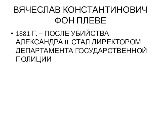 ВЯЧЕСЛАВ КОНСТАНТИНОВИЧ ФОН ПЛЕВЕ 1881 Г. – ПОСЛЕ УБИЙСТВА АЛЕКСАНДРА II СТАЛ ДИРЕКТОРОМ ДЕПАРТАМЕНТА ГОСУДАРСТВЕННОЙ ПОЛИЦИИ