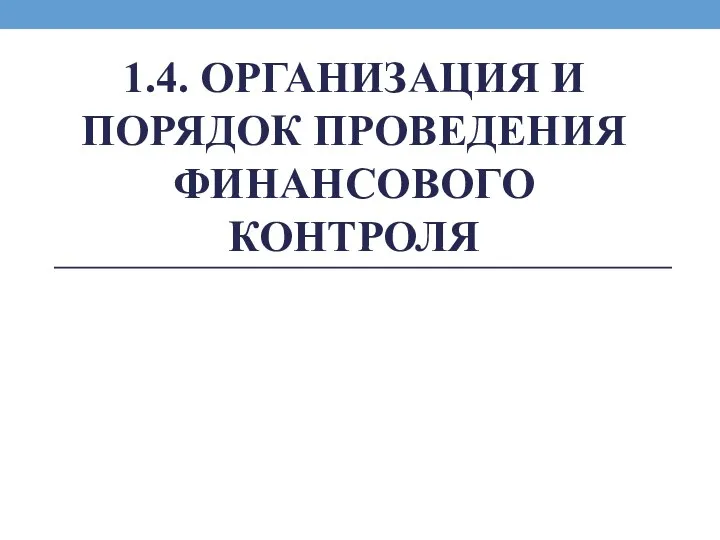 1.4. ОРГАНИЗАЦИЯ И ПОРЯДОК ПРОВЕДЕНИЯ ФИНАНСОВОГО КОНТРОЛЯ