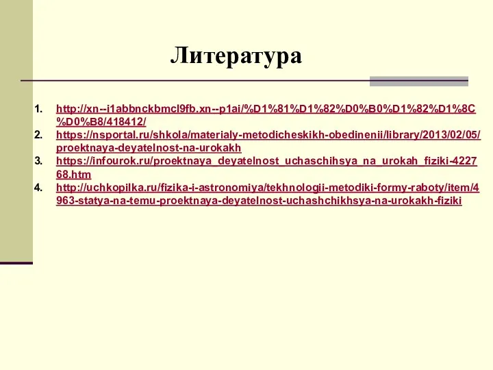 http://xn--i1abbnckbmcl9fb.xn--p1ai/%D1%81%D1%82%D0%B0%D1%82%D1%8C%D0%B8/418412/ https://nsportal.ru/shkola/materialy-metodicheskikh-obedinenii/library/2013/02/05/proektnaya-deyatelnost-na-urokakh https://infourok.ru/proektnaya_deyatelnost_uchaschihsya_na_urokah_fiziki-422768.htm http://uchkopilka.ru/fizika-i-astronomiya/tekhnologii-metodiki-formy-raboty/item/4963-statya-na-temu-proektnaya-deyatelnost-uchashchikhsya-na-urokakh-fiziki Литература