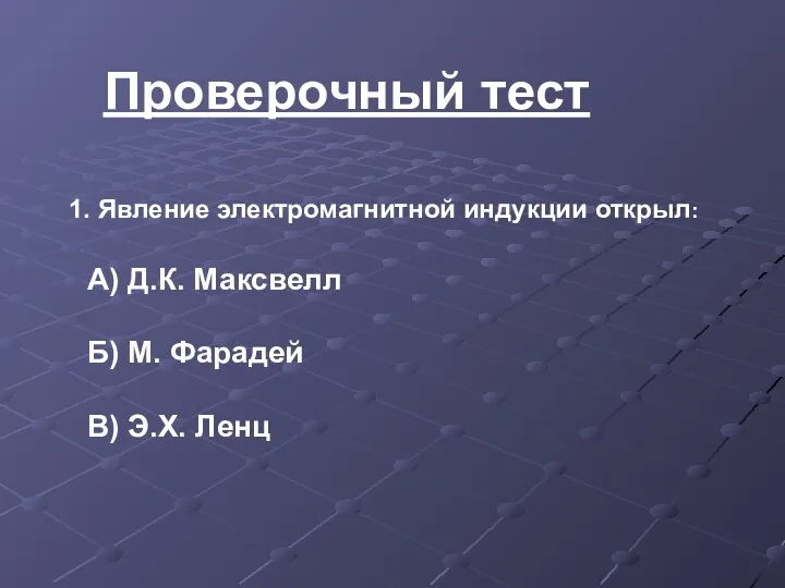 Проверочный тест 1. Явление электромагнитной индукции открыл: А) Д.К. Максвелл Б) М. Фарадей В) Э.Х. Ленц