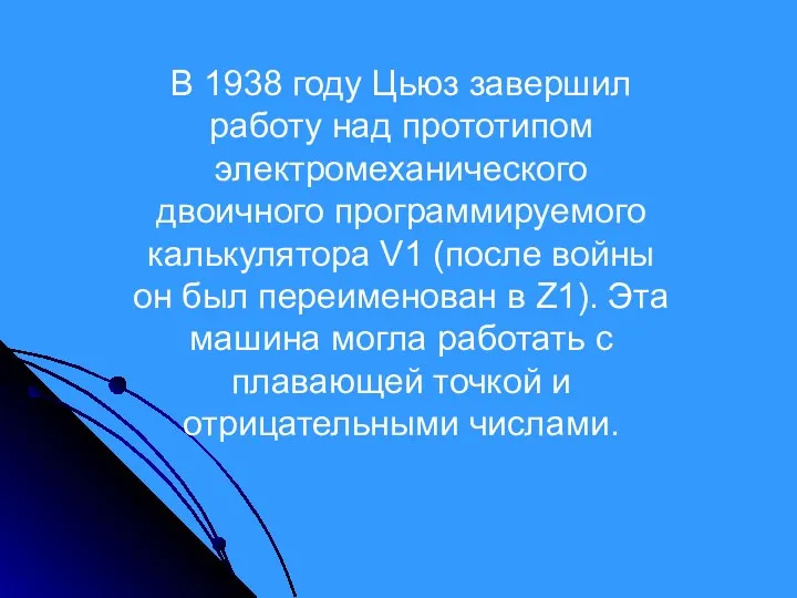 В 1938 году Цьюз завершил работу над прототипом электромеханического двоичного программируемого калькулятора V1