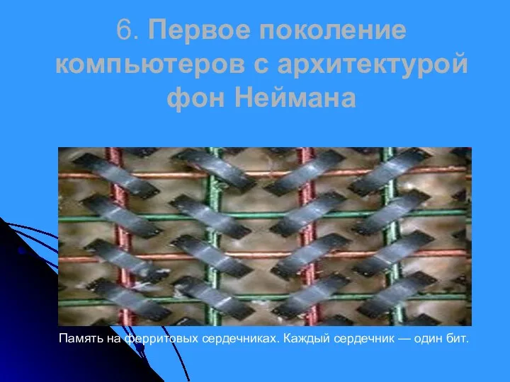 6. Первое поколение компьютеров с архитектурой фон Неймана Память на ферритовых сердечниках. Каждый