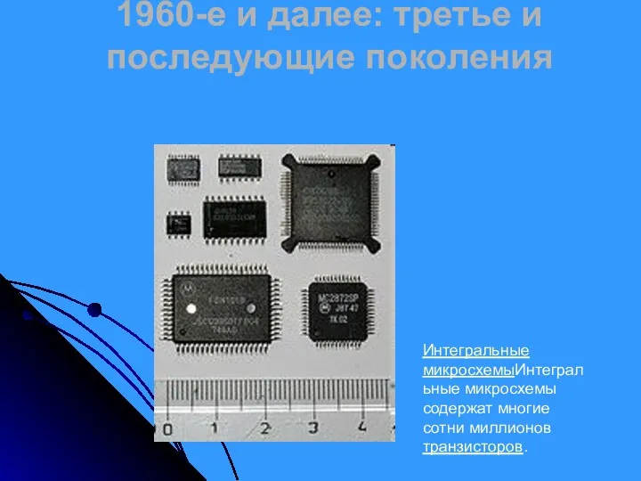 1960-е и далее: третье и последующие поколения Интегральные микросхемыИнтегральные микросхемы содержат многие сотни миллионов транзисторов.