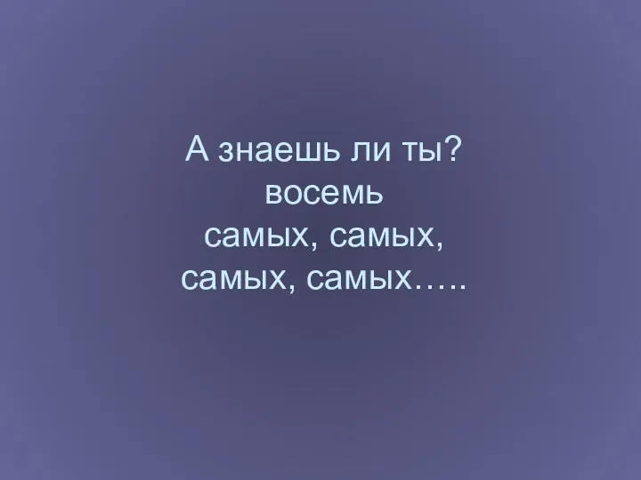 А знаешь ли ты? восемь самых, самых, самых, самых…..