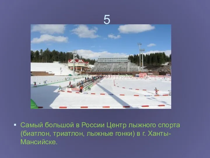 5 Самый большой в России Центр лыжного спорта (биатлон, триатлон, лыжные гонки) в г. Ханты-Мансийске.