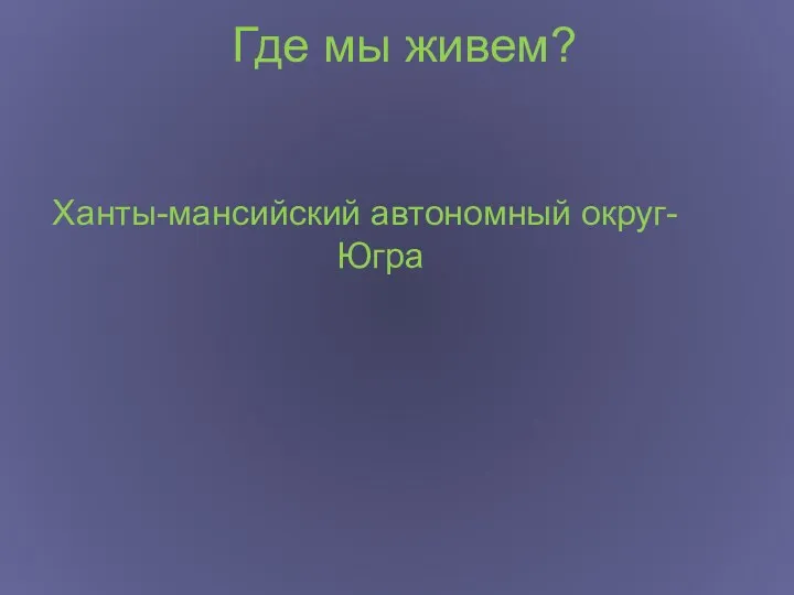 Где мы живем? Ханты-мансийский автономный округ-Югра