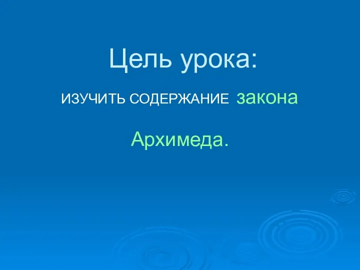 Цель урока: ИЗУЧИТЬ СОДЕРЖАНИЕ закона Архимеда.