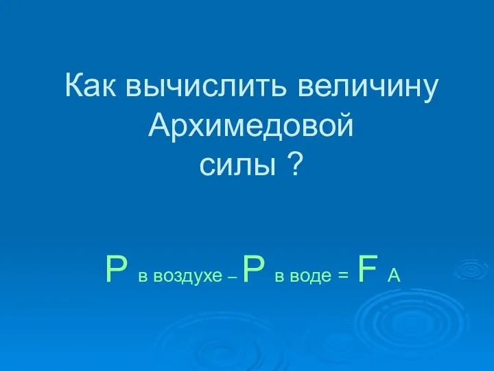 Как вычислить величину Архимедовой силы ? Р в воздухе – Р в воде = F A