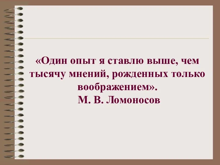 «Один опыт я ставлю выше, чем тысячу мнений, рожденных только воображением». М. В. Ломоносов