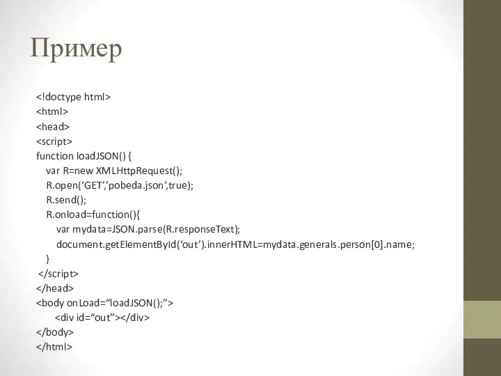 Пример function loadJSON() { var R=new XMLHttpRequest(); R.open(‘GET’,’pobeda.json’,true); R.send(); R.onload=function(){ var mydata=JSON.parse(R.responseText); document.getElementById(‘out’).innerHTML=mydata.generals.person[0].name; }