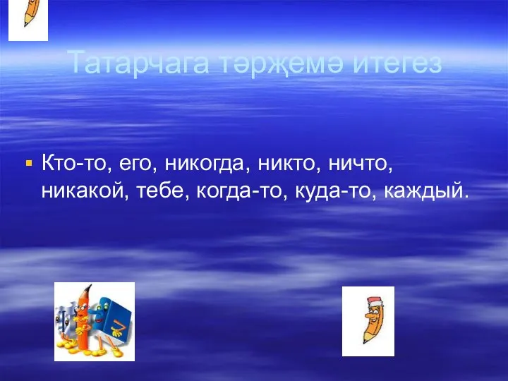 Татарчага тәрҗемә итегез Кто-то, его, никогда, никто, ничто, никакой, тебе, когда-то, куда-то, каждый.