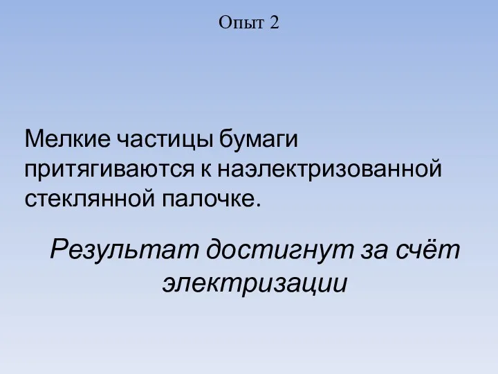 Опыт 2 Результат достигнут за счёт электризации Мелкие частицы бумаги притягиваются к наэлектризованной стеклянной палочке.