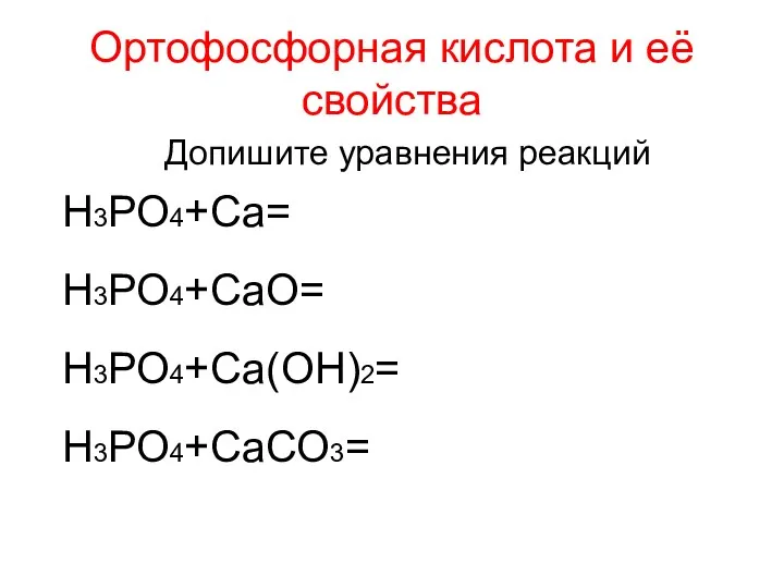 Ортофосфорная кислота и её свойства Н3РО4+Са= Н3РО4+СаО= Н3РО4+Са(ОН)2= Н3РО4+СаСО3= Допишите уравнения реакций