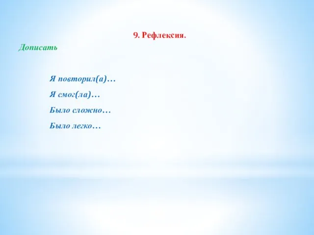 9. Рефлексия. Дописать Я повторил(а)… Я смог(ла)… Было сложно… Было легко…