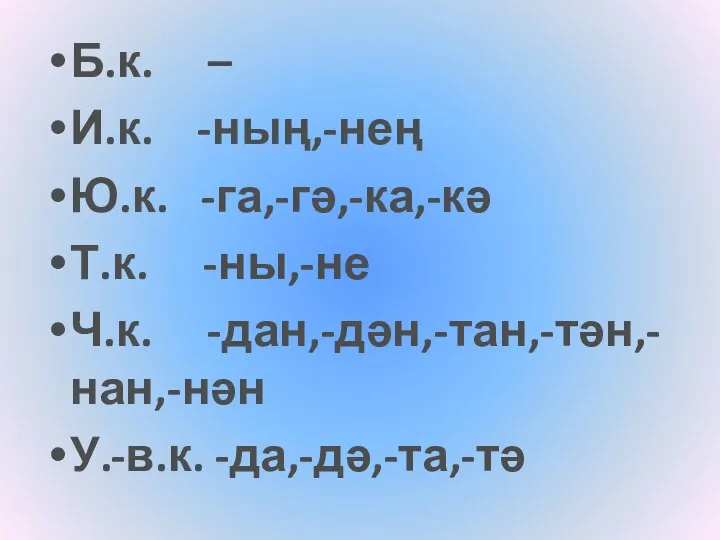 Б.к. – И.к. -ның,-нең Ю.к. -га,-гә,-ка,-кә Т.к. -ны,-не Ч.к. -дан,-дән,-тан,-тән,-нан,-нән У.-в.к. -да,-дә,-та,-тә