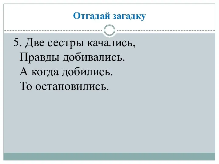 Отгадай загадку 5. Две сестры качались, Правды добивались. А когда добились. То остановились.