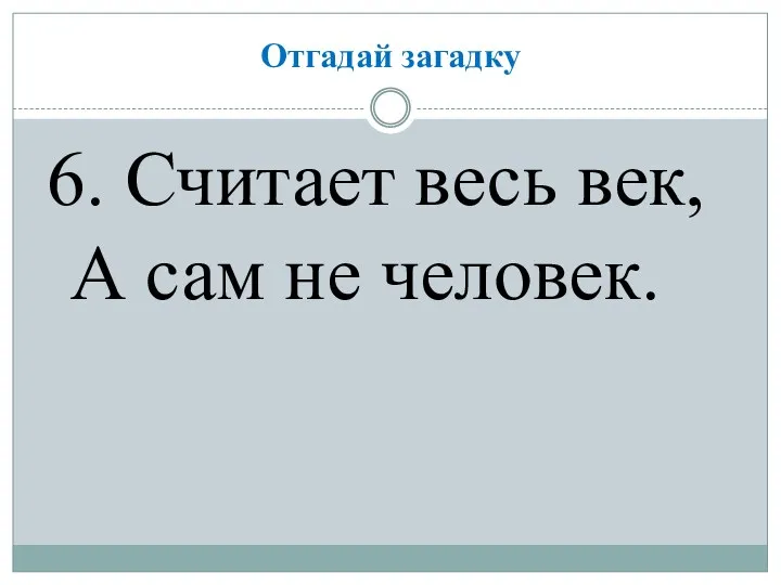 Отгадай загадку 6. Считает весь век, А сам не человек.