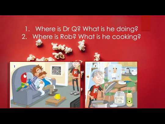 Where is Dr Q? What is he doing? Where is Rob? What is he cooking?