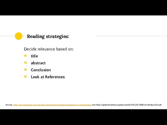 Reading strategies: Decide relevance based on: title abstract Conclusion Look at References Source: https://learningcenter.unc.edu/tips-and-tools/note-taking-template-for-journal-articles/ and https://getasthmahelp.org/documents/FIELDS-GMOJA-Handout-02.pdf