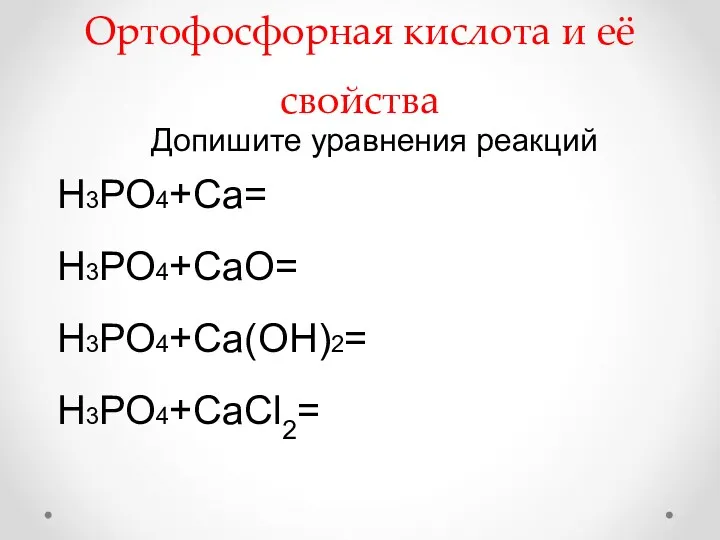 Ортофосфорная кислота и её свойства Н3РО4+Са= Н3РО4+СаО= Н3РО4+Са(ОН)2= Н3РО4+СаCl2= Допишите уравнения реакций