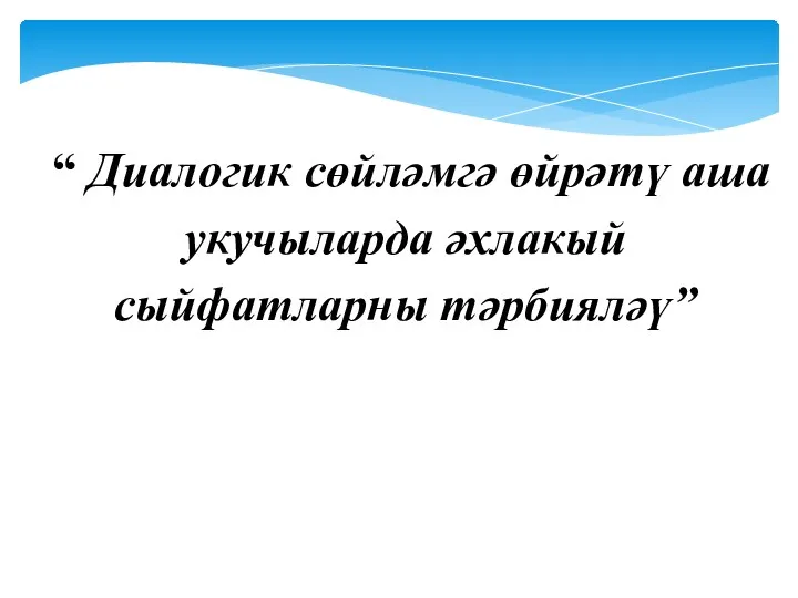 “ Диалогик сөйләмгә өйрәтү аша укучыларда әхлакый сыйфатларны тәрбияләү”