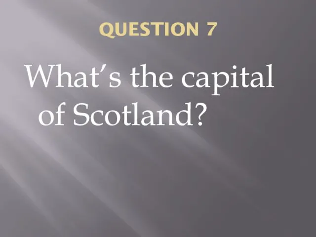 QUESTION 7 What’s the capital of Scotland?