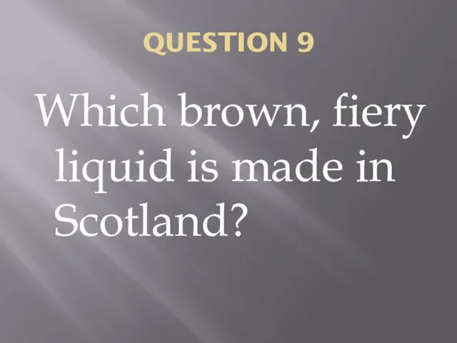 QUESTION 9 Which brown, fiery liquid is made in Scotland?