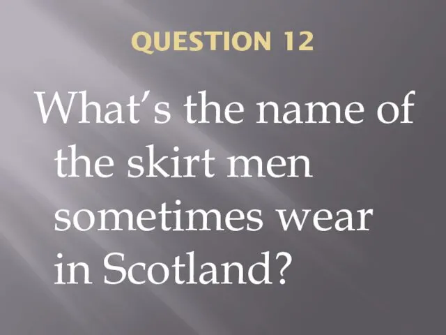 QUESTION 12 What’s the name of the skirt men sometimes wear in Scotland?