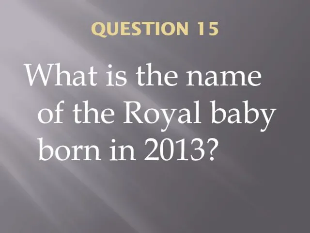 QUESTION 15 What is the name of the Royal baby born in 2013?