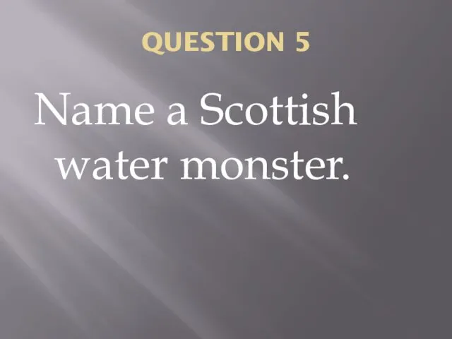 QUESTION 5 Name a Scottish water monster.