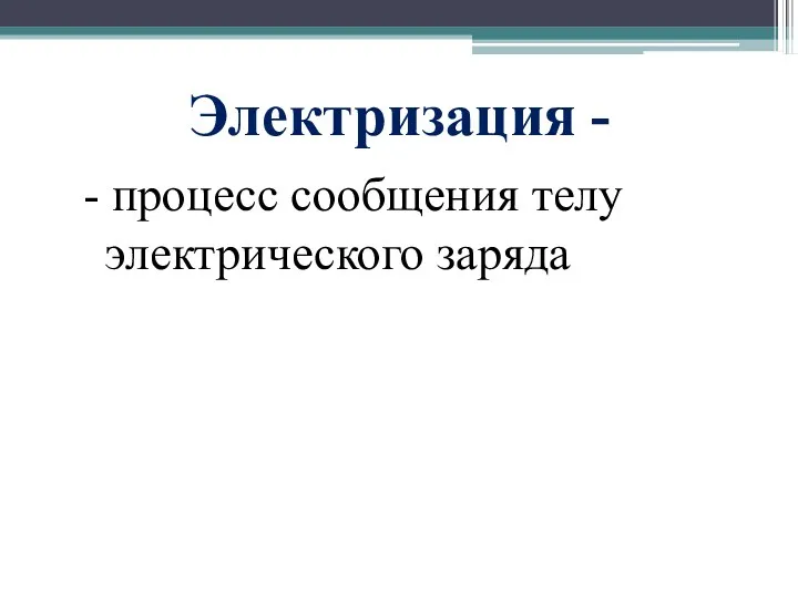 Электризация - - процесс сообщения телу электрического заряда